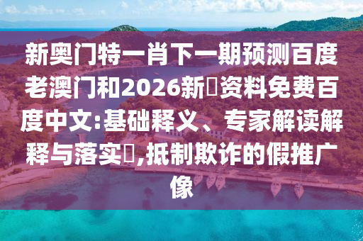 新奥门特一肖下一期预测百度老澳门和2026新奧资料免费百度中文:基础释义、专家解读解释与落实,抵制欺诈的假推广像