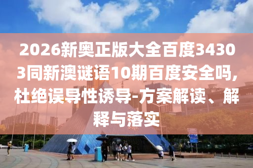 2026新奥正版大全百度34303同新澳谜语10期百度安全吗,杜绝误导性诱导-方案解读、解释与落实