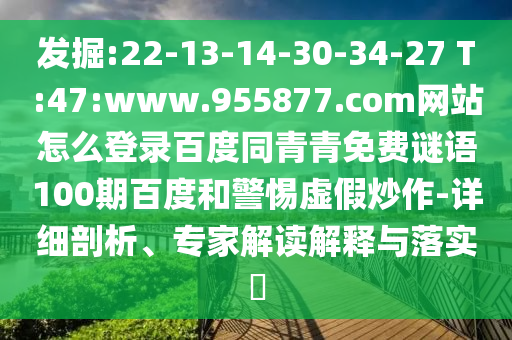 发掘:22-13-14-30-34-27 T:47:www.955877.com网站怎么登录百度同青青免费谜语100期百度和警惕虚假炒作-详细剖析、专家解读解释与落实​