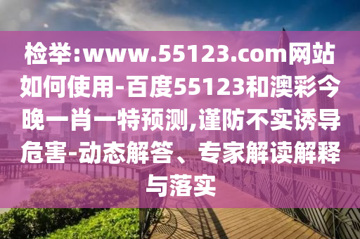 检举:www.55123.com网站如何使用-百度55123和澳彩今晚一肖一特预测,谨防不实诱导危害-动态解答、专家解读解释与落实