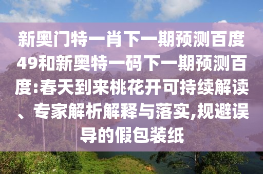 新奥门特一肖下一期预测百度49和新奥特一码下一期预测百度:春天到来桃花开可持续解读、专家解析解释与落实,规避误导的假包装纸