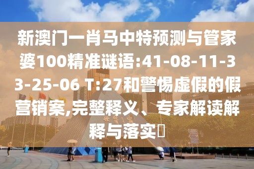 新澳门一肖马中特预测与管家婆100精准谜语:41-08-11-33-25-06 T:27和警惕虚假的假营销案,完整释义、专家解读解释与落实