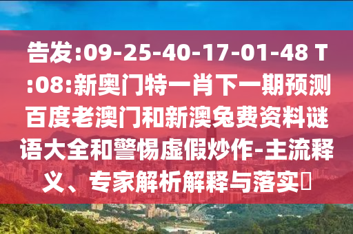 告发:09-25-40-17-01-48 T:08:新奥门特一肖下一期预测百度老澳门和新澳兔费资料谜语大全和警惕虚假炒作-主流释义、专家解析解释与落实​