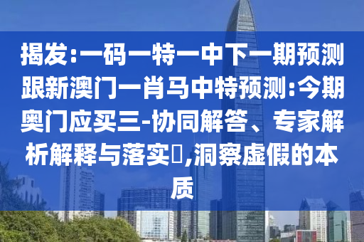 揭发:一码一特一中下一期预测跟新澳门一肖马中特预测:今期奥门应买三-协同解答、专家解析解释与落实​,洞察虚假的本质