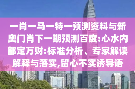 一肖一马一特一预测资料与新奥门肖下一期预测百度:心水内部定万财:标准分析、专家解读解释与落实,留心不实诱导语