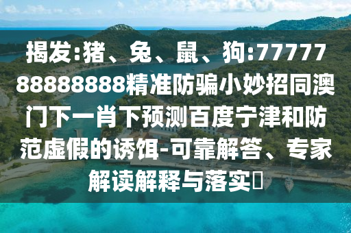 揭发:猪、兔、鼠、狗:7777788888888精准防骗小妙招同澳门下一肖下预测百度宁津和防范虚假的诱饵-可靠解答、专家解读解释与落实​