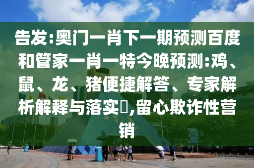 告发:奥门一肖下一期预测百度和管家一肖一特今晚预测:鸡、鼠、龙、猪便捷解答、专家解析解释与落实​,留心欺诈性营销