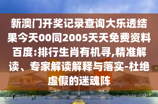 新澳门开奖记录查询大乐透结果今天00同2005天天免费资料百度:排行生肖有机寻,精准解读、专家解读解释与落实-杜绝虚假的迷魂阵
