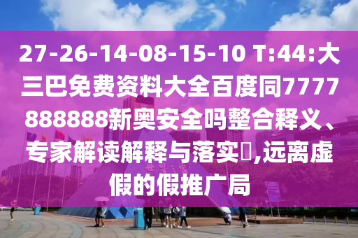 27-26-14-08-15-10 T:44:大三巴免费资料大全百度同7777888888新奥安全吗整合释义、专家解读解释与落实​,远离虚假的假推广局