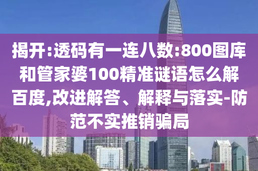 揭开:透码有一连八数:800图库和管家婆100精准谜语怎么解百度,改进解答、解释与落实-防范不实推销骗局