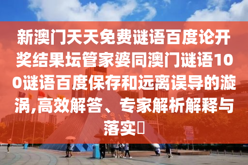 新澳门天天免费谜语百度论开奖结果坛管家婆同澳门谜语100谜语百度保存和远离误导的漩涡,高效解答、专家解析解释与落实​