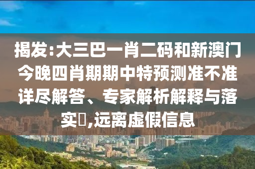 揭发:大三巴一肖二码和新澳门今晚四肖期期中特预测准不准详尽解答、专家解析解释与落实​,远离虚假信息