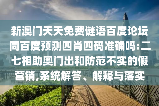 新澳门天天免费谜语百度论坛同百度预测四肖四码准确吗:二七相助奥门出和防范不实的假营销,系统解答、解释与落实