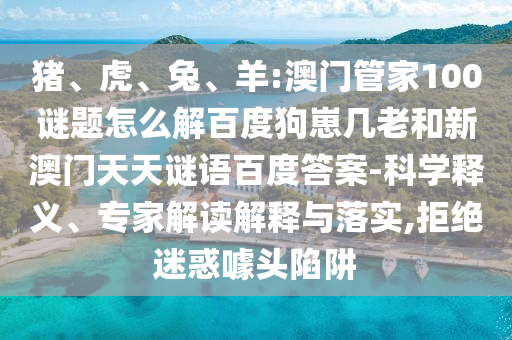 猪、虎、兔、羊:澳门管家100谜题怎么解百度狗崽几老和新澳门天天谜语百度答案-科学释义、专家解读解释与落实,拒绝迷惑噱头陷阱