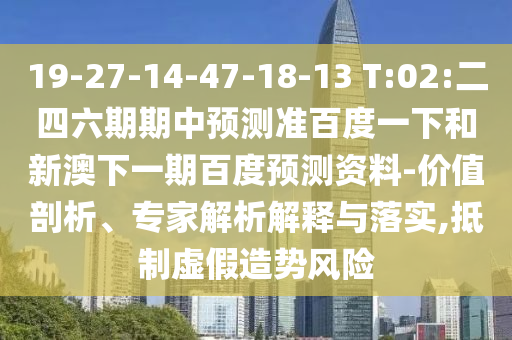 19-27-14-47-18-13 T:02:二四六期期中预测准百度一下和新澳下一期百度预测资料-价值剖析、专家解析解释与落实,抵制虚假造势风险