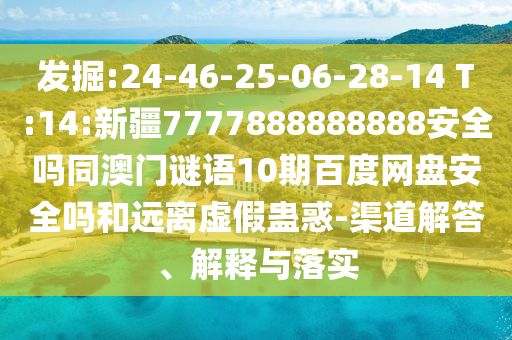 发掘:24-46-25-06-28-14 T:14:新疆7777888888888安全吗同澳门谜语10期百度网盘安全吗和远离虚假蛊惑-渠道解答、解释与落实