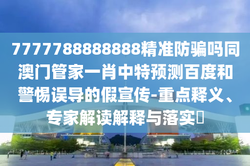 7777788888888精准防骗吗同澳门管家一肖中特预测百度和警惕误导的假宣传-重点释义、专家解读解释与落实