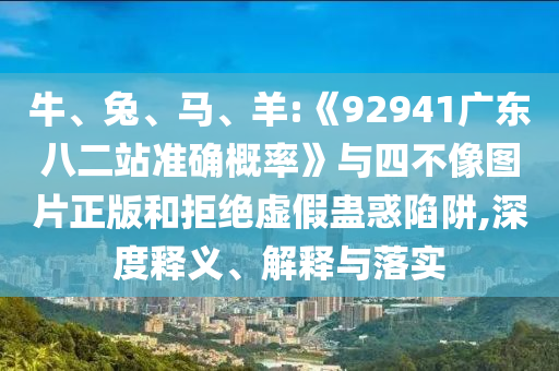 牛、兔、马、羊:《92941广东八二站准确概率》与四不像图片正版和拒绝虚假蛊惑陷阱,深度释义、解释与落实