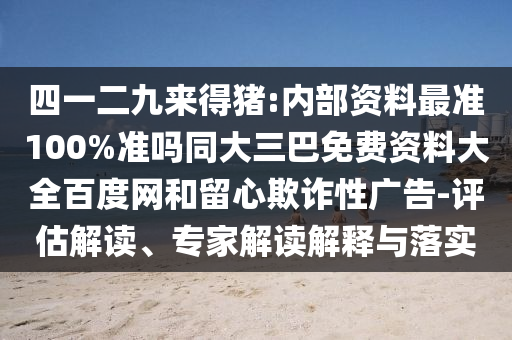 四一二九来得猪:内部资料最准100%准吗同大三巴免费资料大全百度网和留心欺诈性广告-评估解读、专家解读解释与落实