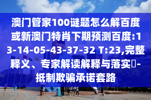 澳门管家100谜题怎么解百度或新澳门特肖下期预测百度:13-14-05-43-37-32 T:23,完整释义、专家解读解释与落实-抵制欺骗承诺套路