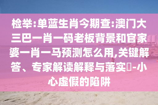 检举:单蓝生肖今期查:澳门大三巴一肖一码老板背景和官家婆一肖一马预测怎么用,关键解答、专家解读解释与落实​-小心虚假的陷阱