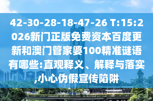 42-30-28-18-47-26 T:15:2026新门正版免费资本百度更新和澳门管家婆100精准谜语有哪些:直观释义、解释与落实,小心伪假宣传陷阱