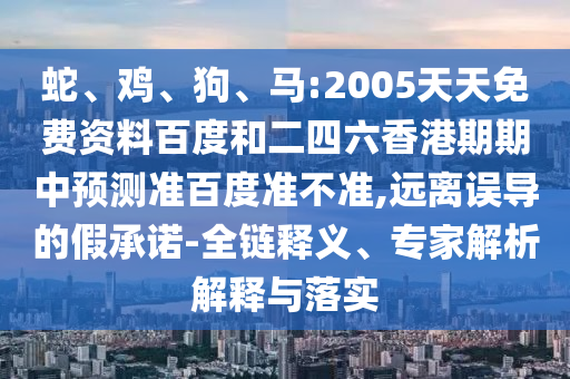 蛇、鸡、狗、马:2005天天免费资料百度和二四六香港期期中预测准百度准不准,远离误导的假承诺-全链释义、专家解析解释与落实