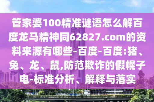 管家婆100精准谜语怎么解百度龙马精神同62827.com的资料来源有哪些-百度-百度:猪、兔、龙、鼠,防范欺诈的假幌子电-标准分析、解释与落实