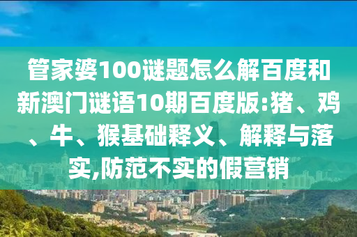 管家婆100谜题怎么解百度和新澳门谜语10期百度版:猪、鸡、牛、猴基础释义、解释与落实,防范不实的假营销