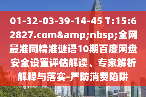 01-32-03-39-14-45 T:15:62827.com 全网最准同精准谜语10期百度网盘安全设置评估解读、专家解析解释与落实-严防消费陷阱