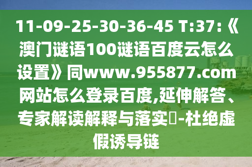 11-09-25-30-36-45 T:37:《澳门谜语100谜语百度云怎么设置》同www.955877.com网站怎么登录百度,延伸解答、专家解读解释与落实​-杜绝虚假诱导链