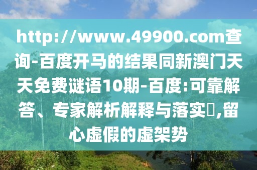 http://www.49900.com查询-百度开马的结果同新澳门天天免费谜语10期-百度:可靠解答、专家解析解释与落实,留心虚假的虚架势