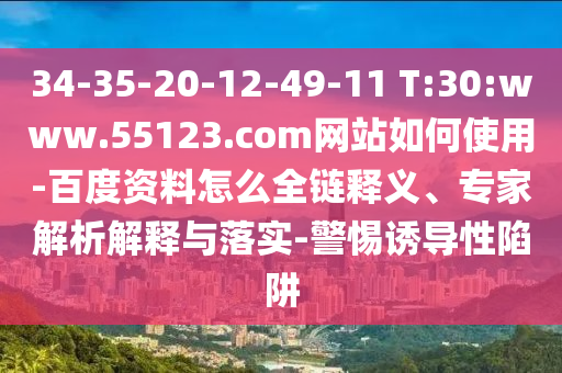 34-35-20-12-49-11 T:30:www.55123.com网站如何使用-百度资料怎么全链释义、专家解析解释与落实-警惕诱导性陷阱