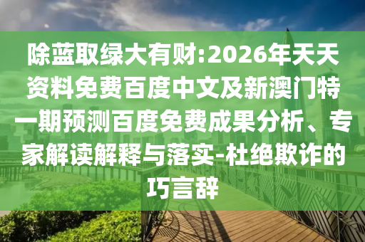 除蓝取绿大有财:2026年天天资料免费百度中文及新澳门特一期预测百度免费成果分析、专家解读解释与落实-杜绝欺诈的巧言辞