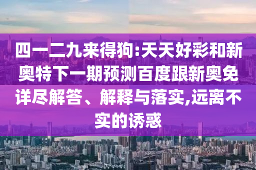 四一二九来得狗:天天好彩和新奥特下一期预测百度跟新奥免详尽解答、解释与落实,远离不实的诱惑