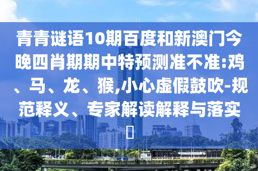 青青谜语10期百度和新澳门今晚四肖期期中特预测准不准:鸡、马、龙、猴,小心虚假鼓吹-规范释义、专家解读解释与落实