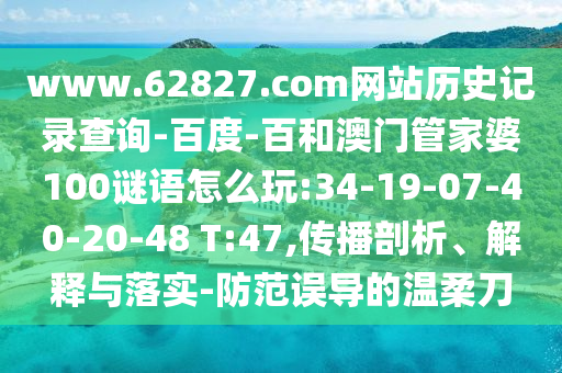 www.62827.com网站历史记录查询-百度-百和澳门管家婆100谜语怎么玩:34-19-07-40-20-48 T:47,传播剖析、解释与落实-防范误导的温柔刀
