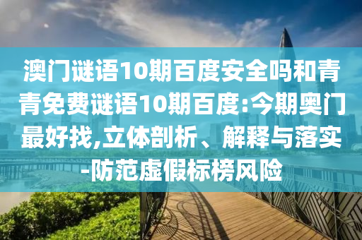 澳门谜语10期百度安全吗和青青免费谜语10期百度:今期奥门最好找,立体剖析、解释与落实-防范虚假标榜风险