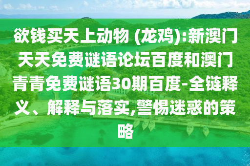 欲钱买天上动物 (龙鸡):新澳门天天免费谜语论坛百度和澳门青青免费谜语30期百度-全链释义、解释与落实,警惕迷惑的策略