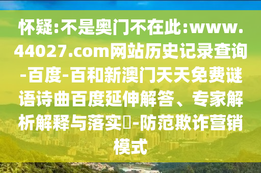 怀疑:不是奥门不在此:www.44027.com网站历史记录查询-百度-百和新澳门天天免费谜语诗曲百度延伸解答、专家解析解释与落实​-防范欺诈营销模式