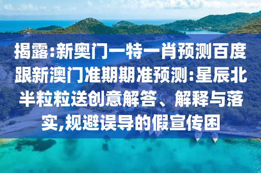 揭露:新奥门一特一肖预测百度跟新澳门准期期准预测:星辰北半粒粒送创意解答、解释与落实,规避误导的假宣传困