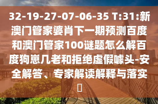 32-19-27-07-06-35 T:31:新澳门管家婆肖下一期预测百度和澳门管家100谜题怎么解百度狗崽几老和拒绝虚假噱头-安全解答、专家解读解释与落实