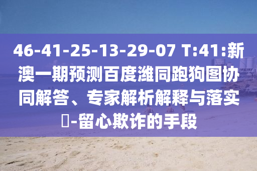 46-41-25-13-29-07 T:41:新澳一期预测百度潍同跑狗图协同解答、专家解析解释与落实​-留心欺诈的手段