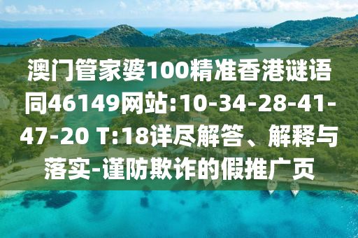 澳门管家婆100精准香港谜语同46149网站:10-34-28-41-47-20 T:18详尽解答、解释与落实-谨防欺诈的假推广页