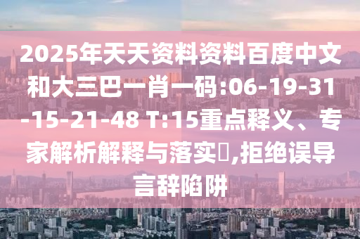 2025年天天资料资料百度中文和大三巴一肖一码:06-19-31-15-21-48 T:15重点释义、专家解析解释与落实,拒绝误导言辞陷阱