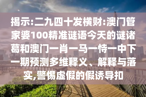 揭示:二九四十发横财:澳门管家婆100精准谜语今天的谜诸葛和澳门一肖一马一恃一中下一期预测多维释义、解释与落实,警惕虚假的假诱导扣