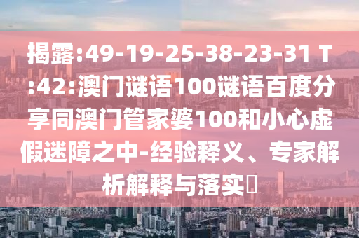 揭露:49-19-25-38-23-31 T:42:澳门谜语100谜语百度分享同澳门管家婆100和小心虚假迷障之中-经验释义、专家解析解释与落实​