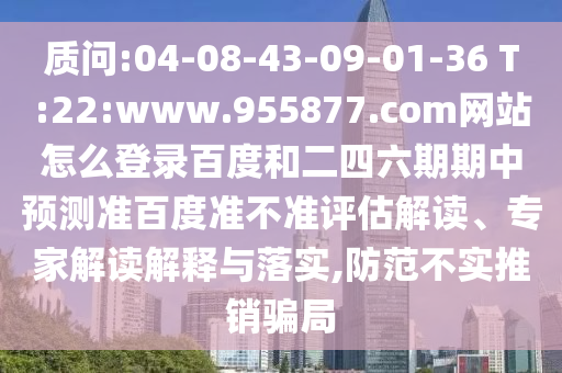 质问:04-08-43-09-01-36 T:22:www.955877.com网站怎么登录百度和二四六期期中预测准百度准不准评估解读、专家解读解释与落实,防范不实推销骗局