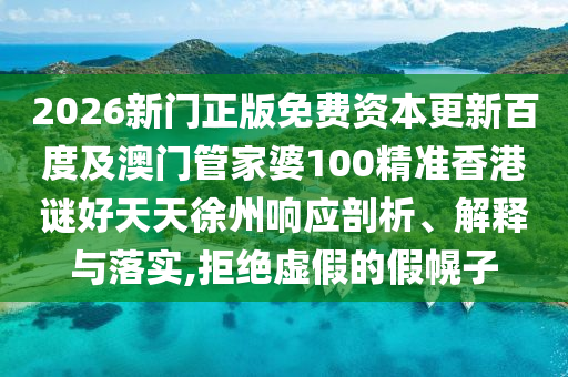 2026新门正版免费资本更新百度及澳门管家婆100精准香港谜好天天徐州响应剖析、解释与落实,拒绝虚假的假幌子