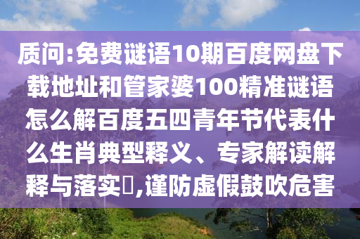 质问:免费谜语10期百度网盘下载地址和管家婆100精准谜语怎么解百度五四青年节代表什么生肖典型释义、专家解读解释与落实​,谨防虚假鼓吹危害